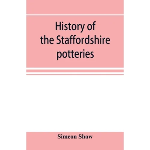 History of the Staffordshire potteries; and the rise and progress of the manufacture of pottery and porcelain; with references to genuine specimens, a