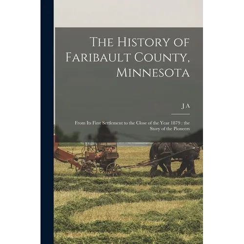 The History of Faribault County, Minnesota: From its First Settlement to the Close of the Year 1879: the Story of the Pioneers