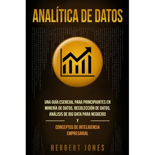 Analítica de datos: Una guía esencial para principiantes en minería de datos, recolección de datos, análisis de big data para negocios y c