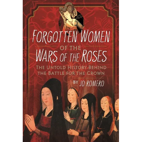 Forgotten Women of the Wars of the Roses: The Untold History Behind the Battle for the Crown