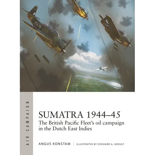 Sumatra 1944-45: The British Pacific Fleet's Oil Campaign in the Dutch East Indies