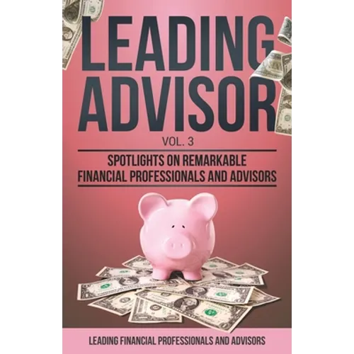 Leading Advisor Vol. 3: Spotlights on Remarkable Financial Professionals and Advisors
