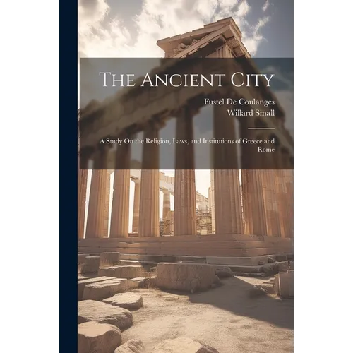 The Ancient City: A Study On the Religion, Laws, and Institutions of Greece and Rome