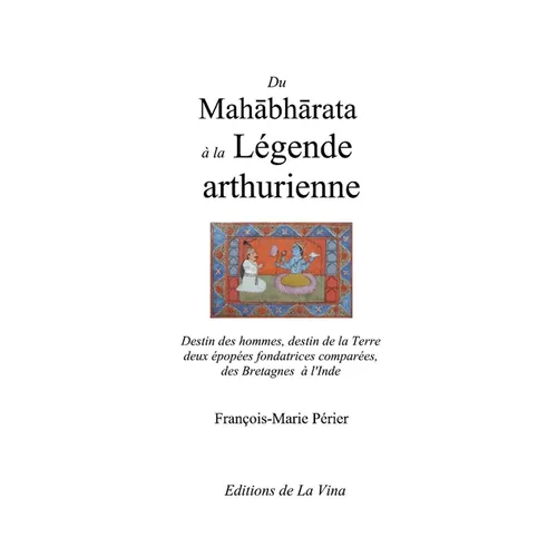 Du Mahabharata à la Légende arthurienne: Destin des hommes, destin de la Terre deux épopées fondatrices comparées de la Grande-Bretagne à l'Inde