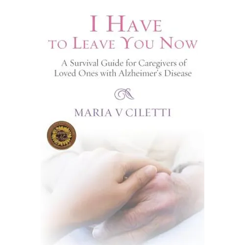 I Have to Leave You Now: A Survival Guide for Caregivers of Loved Ones with Alzheimer's Disease