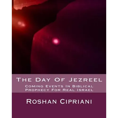 The Day Of Jezreel: Coming Events In Biblical Prophecy For Real Israel