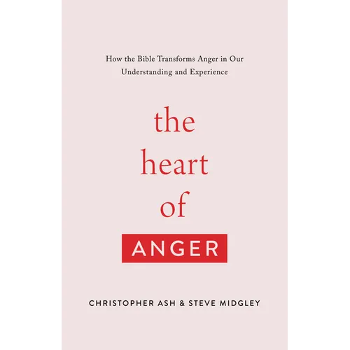 The Heart of Anger: How the Bible Transforms Anger in Our Understanding and Experience