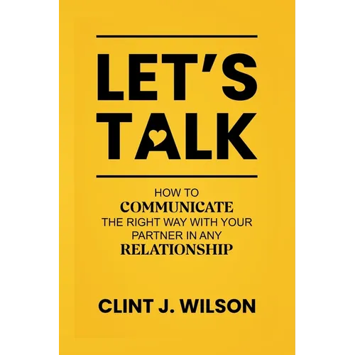 Let's Talk: How to Communicate the Right Way with Your Partner in any Relationship