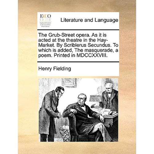 The Grub-Street Opera. as It Is Acted at the Theatre in the Hay-Market. by Scriblerus Secundus. to Which Is Added, the Masquerade, a Poem. Printed in
