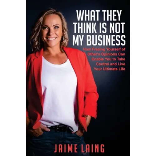 What They Think Is Not My Business: How Freeing Yourself of Other's Opinions Can Enable You to Take Control and Live Your Ultimate Life
