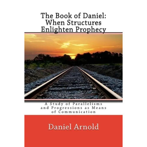 The Book of Daniel. When Structures Enlighten Prophecy: A Study of Parallelisms and Progressions as Means of Communication