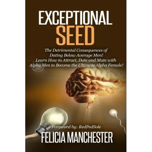 Exceptional Seed: The Ultimate Guide for Women on the Hidden Sexual Secrets and Benefits of Dating Alpha Men...Along with the Detrimenta
