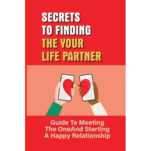 Secrets To Finding The Your Life Partner: Guide To Meeting The One And Starting A Happy Relationship: How To Meet High-Quality