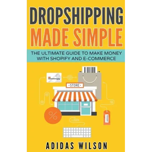 Dropshipping Made Simple - The Ultimate Guide To Make Money With Shopify And E-Commerce