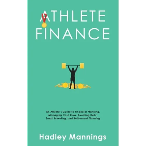 Athlete Finance: An Athlete's Guide to Financial Planning, Managing Cash Flow, Avoiding Debt, Smart Investing, and Retirement Planning
