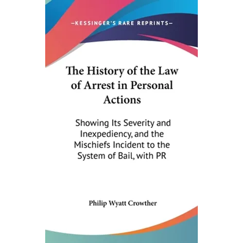 The History of the Law of Arrest in Personal Actions: Showing Its Severity and Inexpediency, and the Mischiefs Incident to the System of Bail, with PR