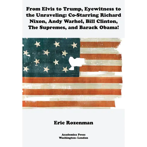 From Elvis to Trump, Eyewitness to the Unraveling: Co-Starring Richard Nixon, Andy Warhol, Bill Clinton, the Supremes, and Barack Obama