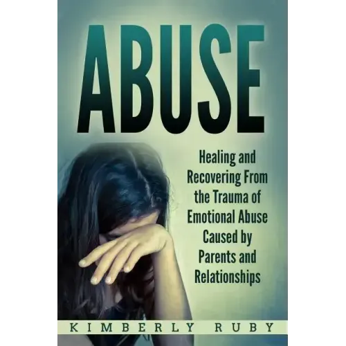 Abuse: Healing and Recovering from the Trauma of Emotional Abuse Caused by Parents and Relationships