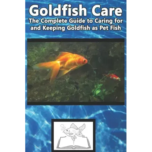 Goldfish Care: The Complete Guide to Caring for and Keeping Goldfish as Pet Fish