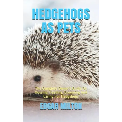Hedgehogs as Pets: The Complete Owner's Guide On Housing, Feeding, Grooming And Caring For Hedgehogs