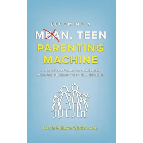 Becoming a Mean, Teen Parenting Machine: A step-by-step guide to transform your relationship with your teenager