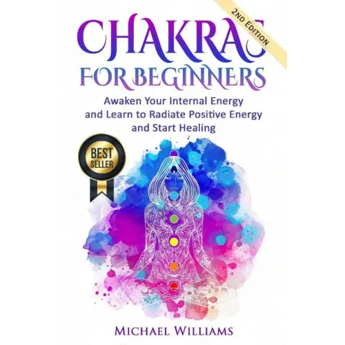 Chakras: Chakras for Beginners - Awaken Your Internal Energy and Learn to Radiate Positive Energy and Start Healing