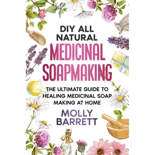 DIY All Natural Medicinal Soapmaking: The Ultimate Guide to Crafting Healing Medicinal Soaps at Home