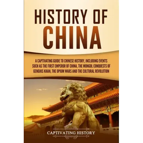 History of China: A Captivating Guide to Chinese History, Including Events Such as the First Emperor of China, the Mongol Conquests of Genghis Khan, t