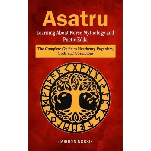 Asatru: Learning About Norse Mythology and Poetic Edda (The Complete Guide to Heathenry Paganism, Gods and Cosmology)