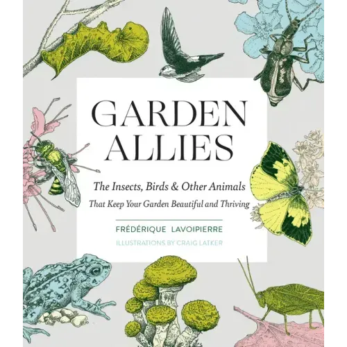 Garden Allies: The Insects, Birds, and Other Animals That Keep Your Garden Beautiful and Thriving