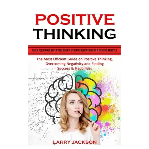 Positive Thinking: Quiet Your Inner Critic and Build a Strong Foundation for a Positive Mindset (The Most Efficient Guide on Positive Thi