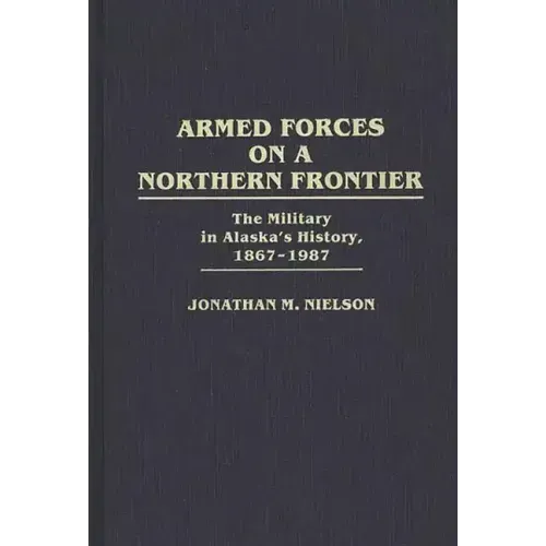 Armed Forces on a Northern Frontier: The Military in Alaska's History, 1867-1987