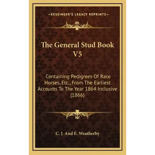 The General Stud Book V5: Containing Pedigrees of Race Horses, Etc., from the Earliest Accounts to the Year 1864 Inclusive (1866)