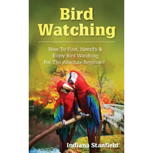 Bird Watching: How to Find, Identify & Enjoy Bird Watching for The Absolute Beginner