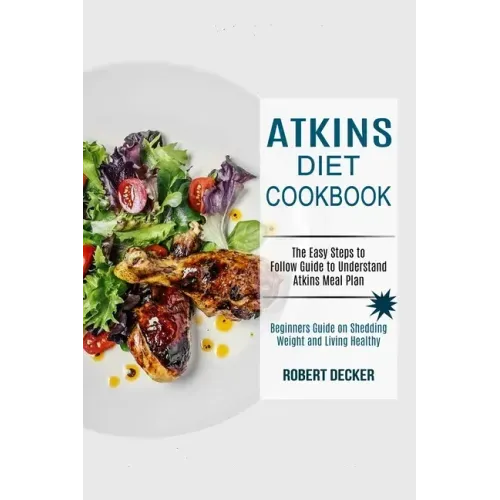 Atkins Diet Cookbook: The Easy Steps to Follow Guide to Understand Atkins Meal Plan (Beginners Guide on Shedding Weight and Living Healthy)