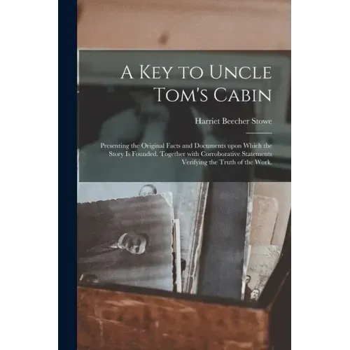 A Key to Uncle Tom's Cabin: Presenting the Original Facts and Documents Upon Which the Story is Founded. Together With Corroborative Statements Ve