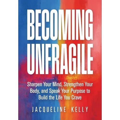 Becoming Unfragile: Sharpen Your Mind, Strengthen Your Body, and Speak Your Purpose to Build the Life You Crave