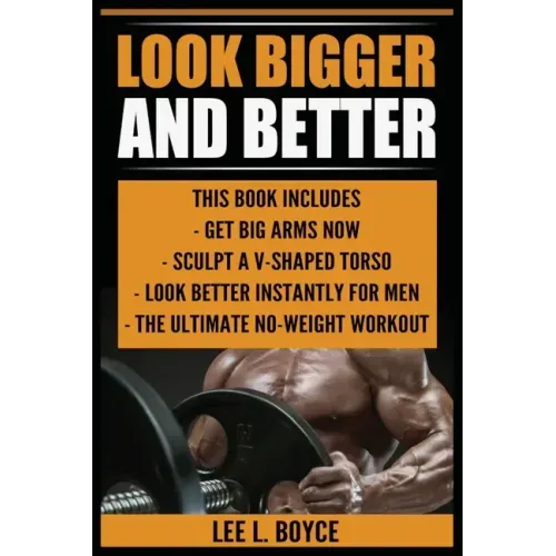Look Bigger and Better: Get Big Arms Now, Sculpt A V-Shaped Torso, Look Better Instantly For Men, The Ultimate No-Weight Workout
