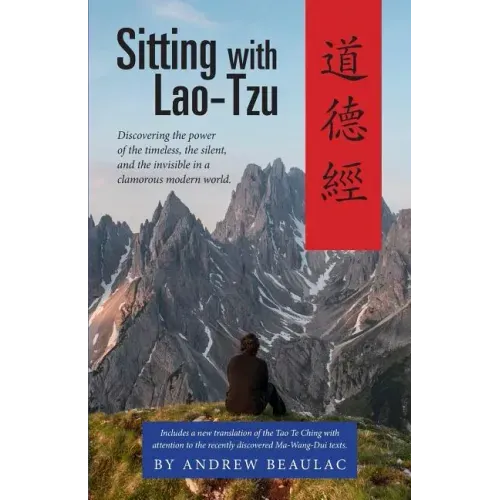 Sitting with Lao-Tzu: Discovering the Power of the Timeless, the Silent, and the Invisible in a Clamorous Modern World