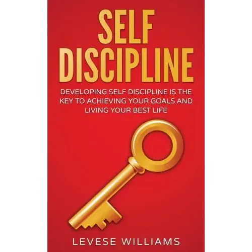 Self-Discipline: Developing Self-Discipline Is The Key To Achieving Your Goals And Living Your Best Life