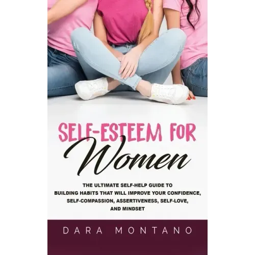 Self-Esteem for Women: The Ultimate Self-Help Guide to Build Habits that Will Improve Your Confidence, Self-Compassion, Assertiveness, Self-L