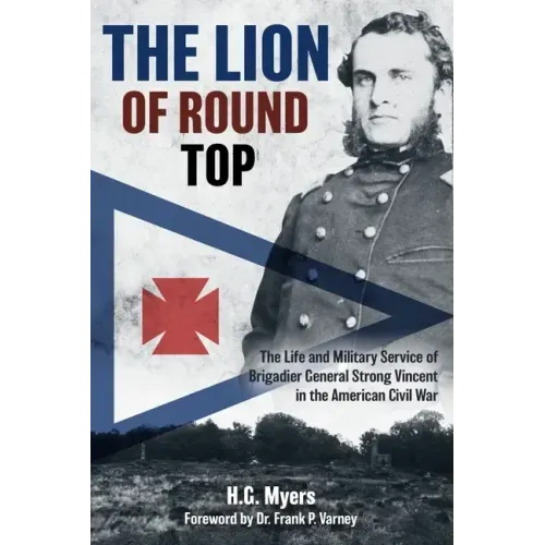 The Lion of Round Top: The Life and Military Service of Brigadier General Strong Vincent in the American Civil War
