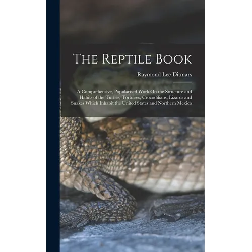 The Reptile Book: A Comprehensive, Popularised Work On the Structure and Habits of the Turtles, Tortoises, Crocodilians, Lizards and Sna