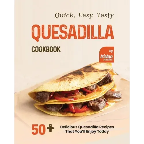 Quick, Easy, Tasty Quesadilla Cookbook: 50+ Delicious Quesadilla Recipes That You'll Enjoy Today