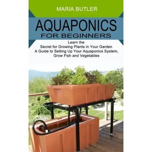 Aquaponics for Beginners: Learn the Secret for Growing Plants in Your Garden (A Guide to Setting Up Your Aquaponics System, Grow Fish and Vegetables)
