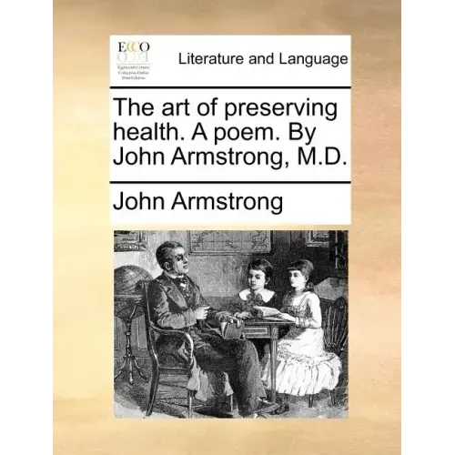 The Art of Preserving Health. a Poem. by John Armstrong, M.D.