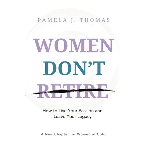 Women Don't Retire: How to Live Your Passion and Leave Your Legacy; A New Chapter for Women of Color