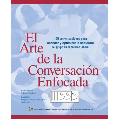 El Arte de La Conversacion Enfocada: 100 Conversaciones Para Acceder y Optimizar La Sabiduria del Grupo En El Entorno Laboral