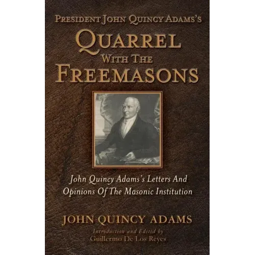 President John Quincy Adams's Quarrel With The Freemasons: John Quincy Adams's Letters And Opinions Of The Masonic Institution