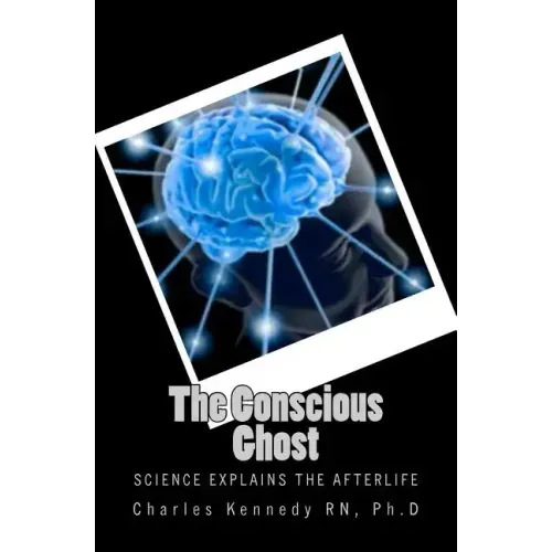 The Conscious Ghost: Science Explains the Afterlife